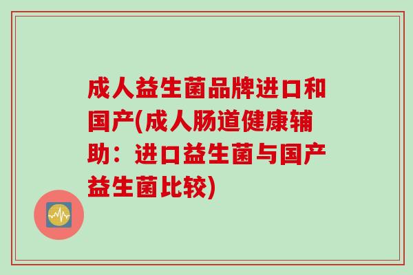 成人益生菌品牌进口和国产(成人肠道健康辅助：进口益生菌与国产益生菌比较)