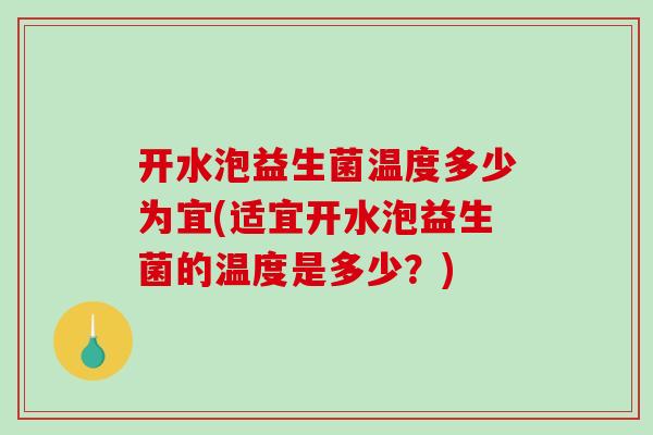 开水泡益生菌温度多少为宜(适宜开水泡益生菌的温度是多少？)