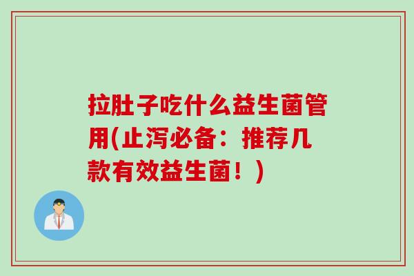拉肚子吃什么益生菌管用(止泻必备：推荐几款有效益生菌！)
