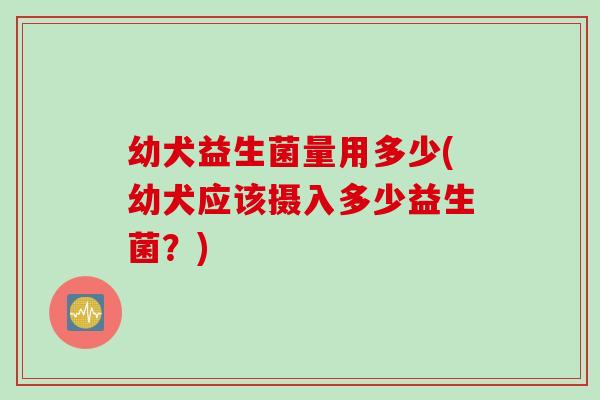 幼犬益生菌量用多少(幼犬应该摄入多少益生菌？)