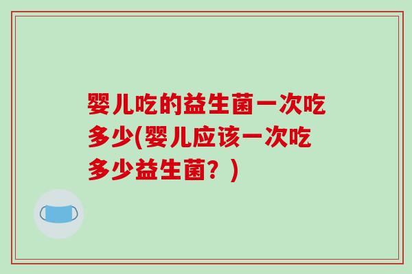 婴儿吃的益生菌一次吃多少(婴儿应该一次吃多少益生菌？)