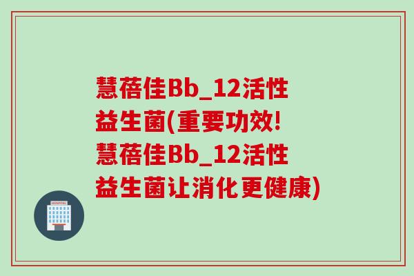 慧蓓佳Bb_12活性益生菌(重要功效! 慧蓓佳Bb_12活性益生菌让消化更健康)