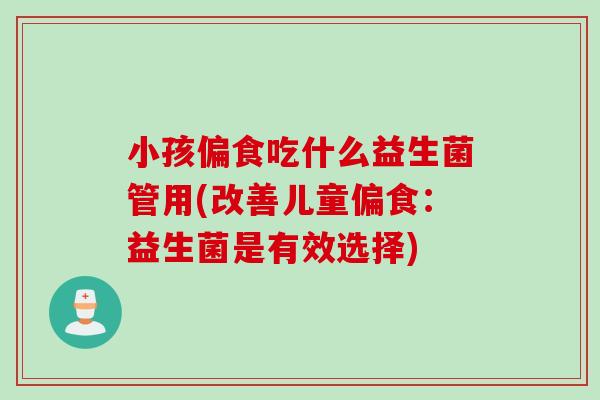 小孩偏食吃什么益生菌管用(改善儿童偏食：益生菌是有效选择)