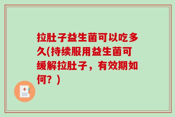 拉肚子益生菌可以吃多久(持续服用益生菌可缓解拉肚子，有效期如何？)