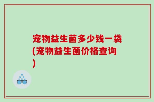 宠物益生菌多少钱一袋(宠物益生菌价格查询)