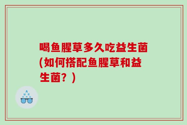 喝鱼腥草多久吃益生菌(如何搭配鱼腥草和益生菌？)