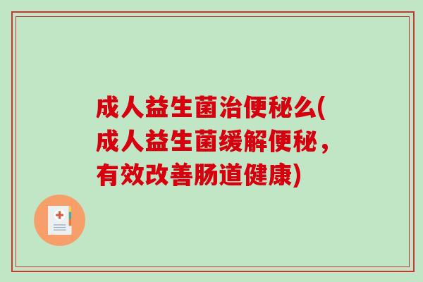 成人益生菌治便秘么(成人益生菌缓解便秘，有效改善肠道健康)