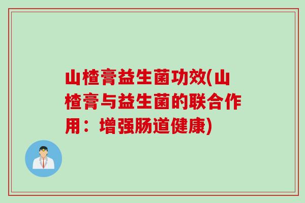 山楂膏益生菌功效(山楂膏与益生菌的联合作用：增强肠道健康)