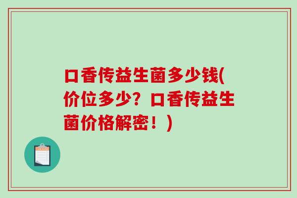 口香传益生菌多少钱(价位多少？口香传益生菌价格解密！)