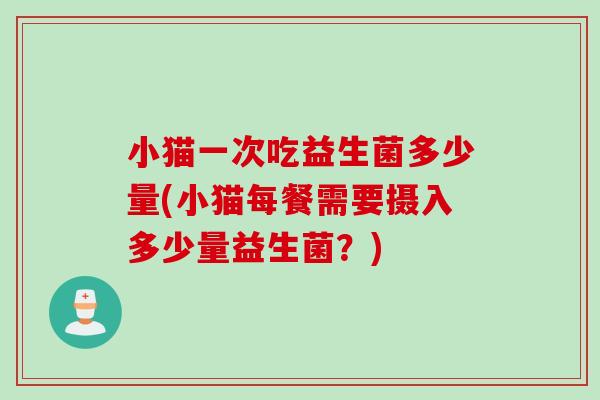 小猫一次吃益生菌多少量(小猫每餐需要摄入多少量益生菌？)
