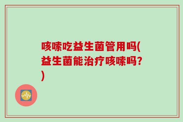 咳嗦吃益生菌管用吗(益生菌能治疗咳嗦吗？)