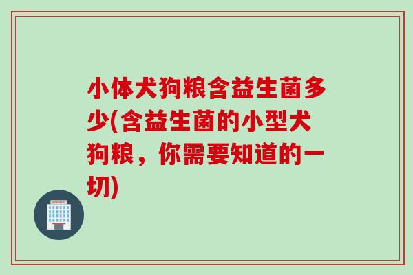 小体犬狗粮含益生菌多少(含益生菌的小型犬狗粮,你需要知道的一切) 小体犬狗粮含益生菌多少(含益生菌的小型犬狗粮,你需要知道的一切)