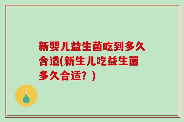 新婴儿益生菌吃到多久合适(新生儿吃益生菌多久合适？)