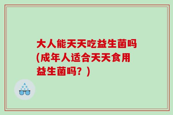大人能天天吃益生菌吗(成年人适合天天食用益生菌吗？)