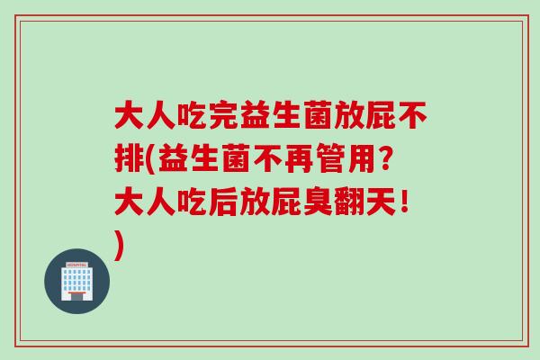 大人吃完益生菌放屁不排(益生菌不再管用？大人吃后放屁臭翻天！)