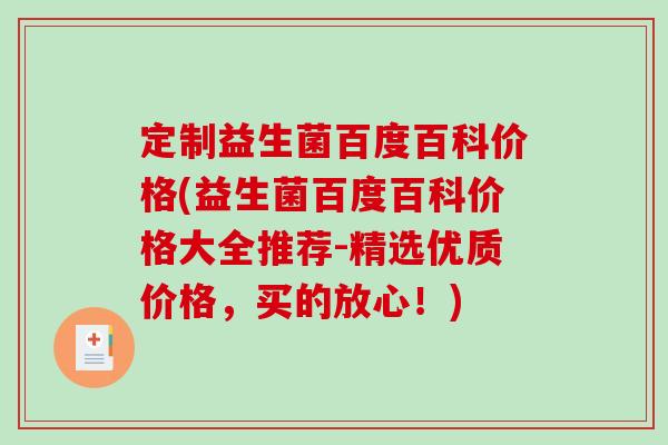 定制益生菌百度百科价格(益生菌百度百科价格大全推荐-精选优质价格，买的放心！)