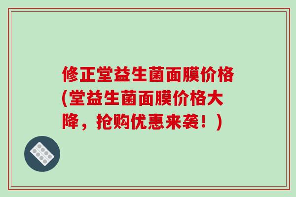 修正堂益生菌面膜价格(堂益生菌面膜价格大降，抢购优惠来袭！)