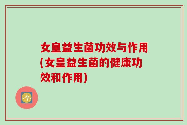 女皇益生菌功效与作用(女皇益生菌的健康功效和作用)