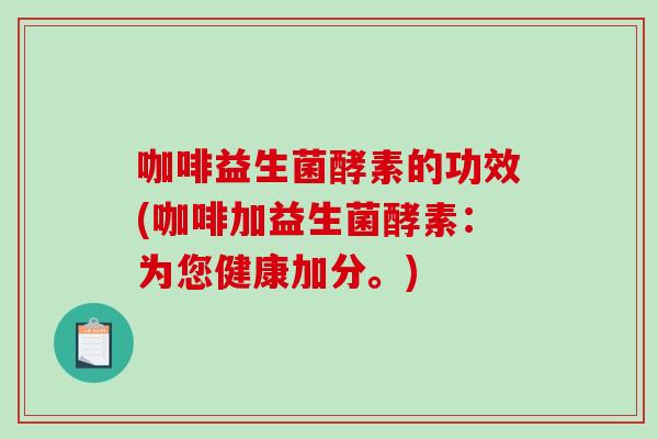 咖啡益生菌酵素的功效(咖啡加益生菌酵素：为您健康加分。)