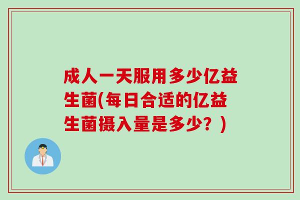 成人一天服用多少亿益生菌(每日合适的亿益生菌摄入量是多少？)