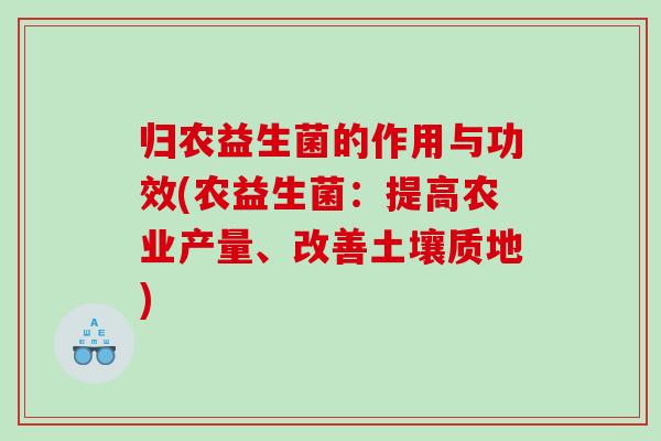 归农益生菌的作用与功效(农益生菌：提高农业产量、改善土壤质地)