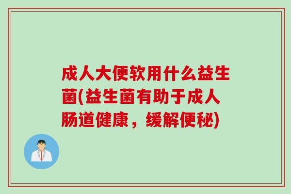 成人大便软用什么益生菌(益生菌有助于成人肠道健康，缓解)