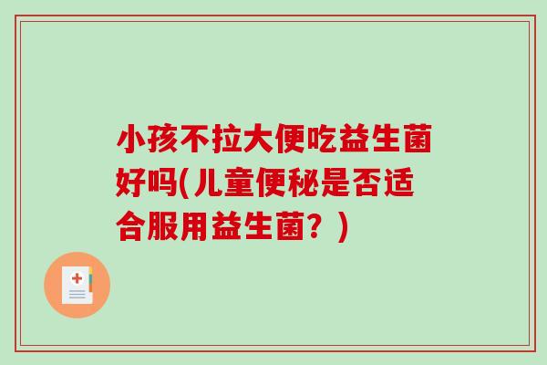 小孩不拉大便吃益生菌好吗(儿童便秘是否适合服用益生菌？)