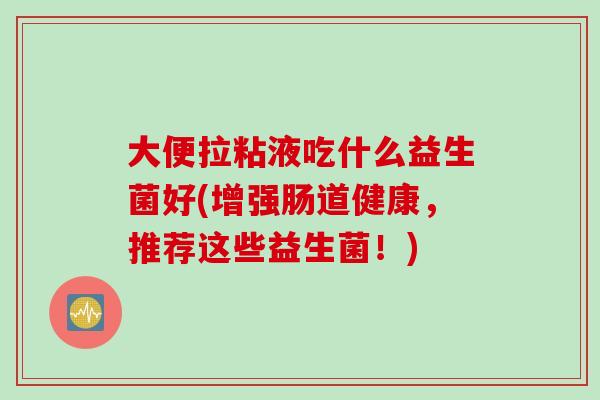大便拉粘液吃什么益生菌好(增强肠道健康，推荐这些益生菌！)