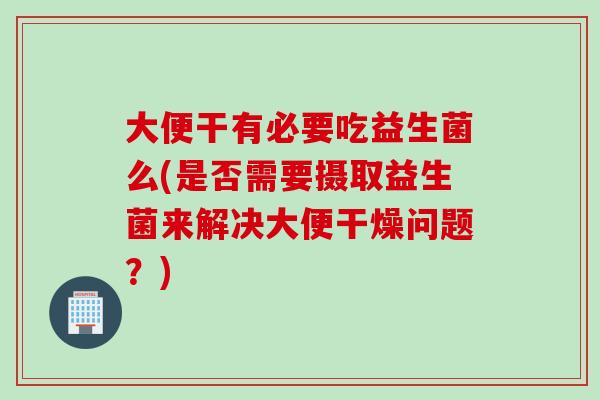 大便干有必要吃益生菌么(是否需要摄取益生菌来解决大便干燥问题？)
