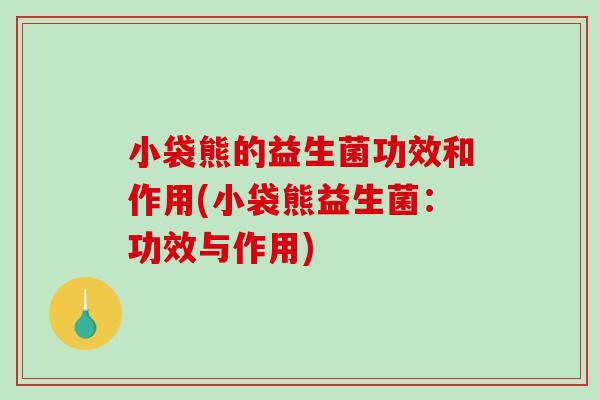 小袋熊的益生菌功效和作用(小袋熊益生菌：功效与作用)
