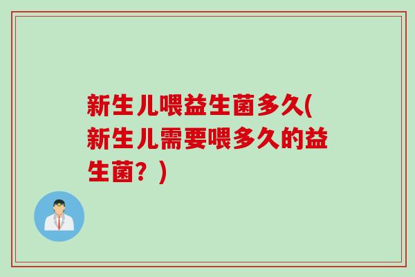 新生儿喂益生菌多久(新生儿需要喂多久的益生菌？)