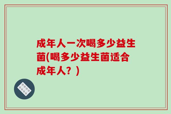 成年人一次喝多少益生菌(喝多少益生菌适合成年人？)