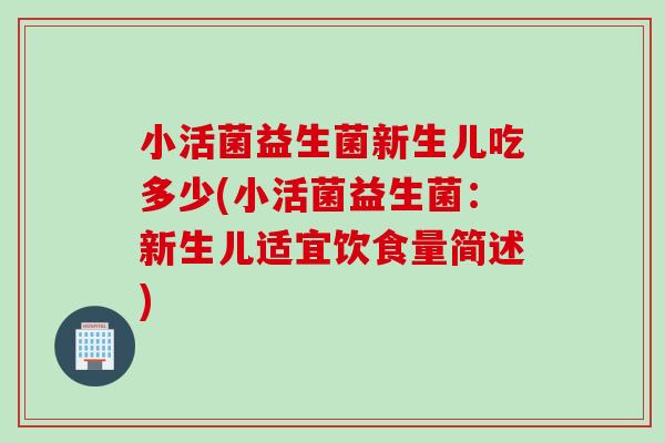 小活菌益生菌新生儿吃多少(小活菌益生菌：新生儿适宜饮食量简述)