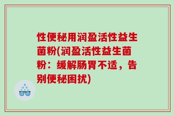 性便秘用润盈活性益生菌粉(润盈活性益生菌粉：缓解肠胃不适，告别便秘困扰)
