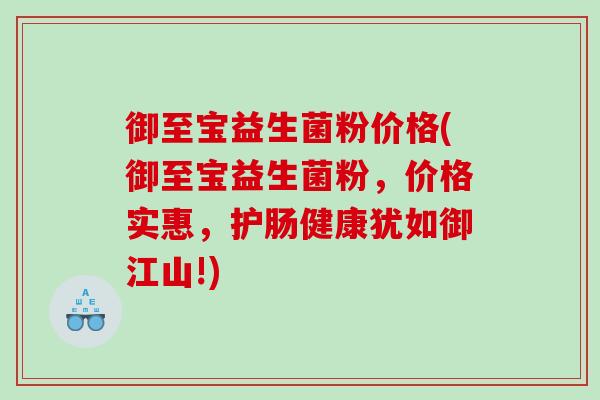 御至宝益生菌粉价格(御至宝益生菌粉，价格实惠，护肠健康犹如御江山!)