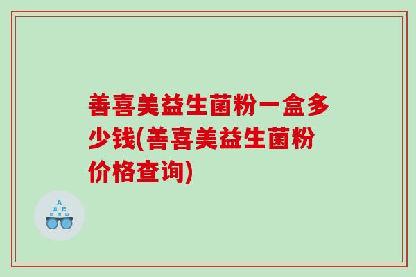 善喜美益生菌粉一盒多少钱(善喜美益生菌粉价格查询)