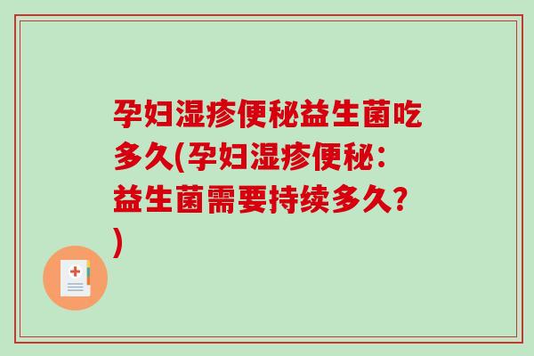孕妇湿疹便秘益生菌吃多久(孕妇湿疹便秘：益生菌需要持续多久？)