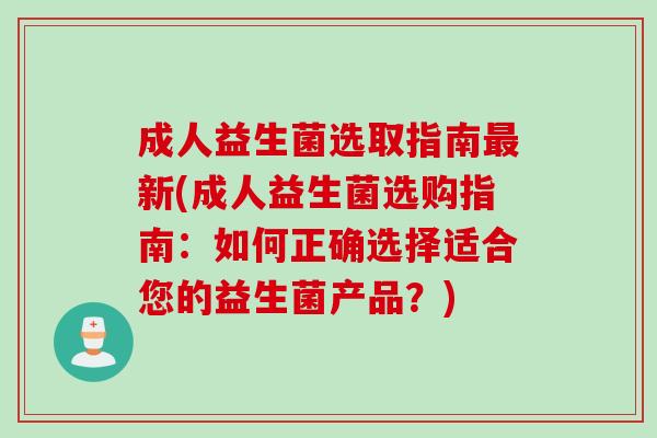 成人益生菌选取指南最新(成人益生菌选购指南：如何正确选择适合您的益生菌产品？)