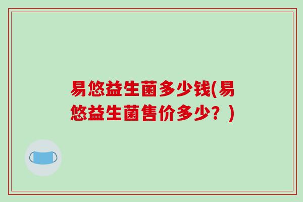 易悠益生菌多少钱(易悠益生菌售价多少？)