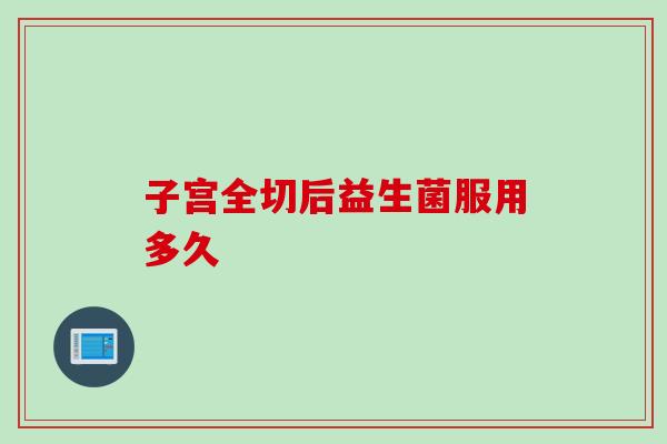 子宫全切后益生菌服用多久