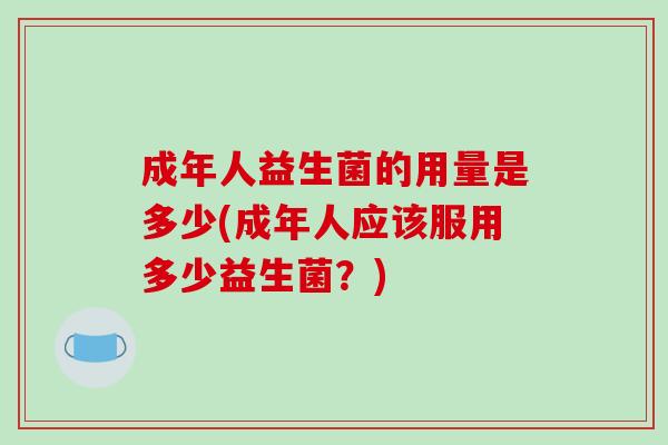 成年人益生菌的用量是多少(成年人应该服用多少益生菌？)