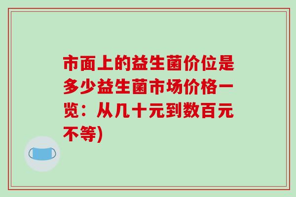市面上的益生菌价位是多少益生菌市场价格一览：从几十元到数百元不等)
