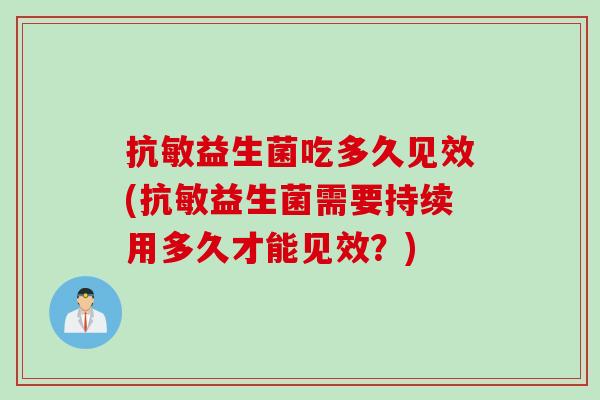 抗敏益生菌吃多久见效(抗敏益生菌需要持续用多久才能见效？)