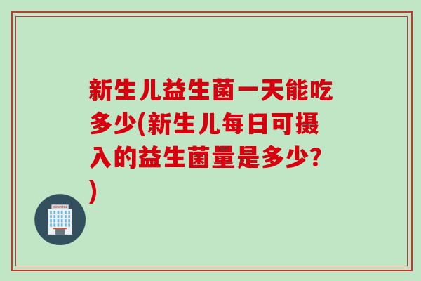 新生儿益生菌一天能吃多少(新生儿每日可摄入的益生菌量是多少？)