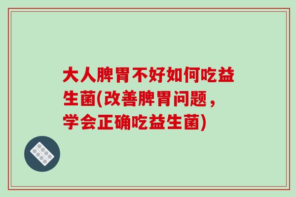 大人脾胃不好如何吃益生菌(改善脾胃问题，学会正确吃益生菌)