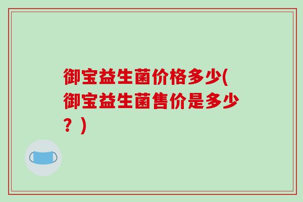 御宝益生菌价格多少(御宝益生菌售价是多少？)