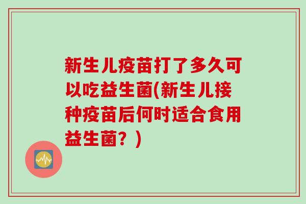 新生儿疫苗打了多久可以吃益生菌(新生儿接种疫苗后何时适合食用益生菌？)