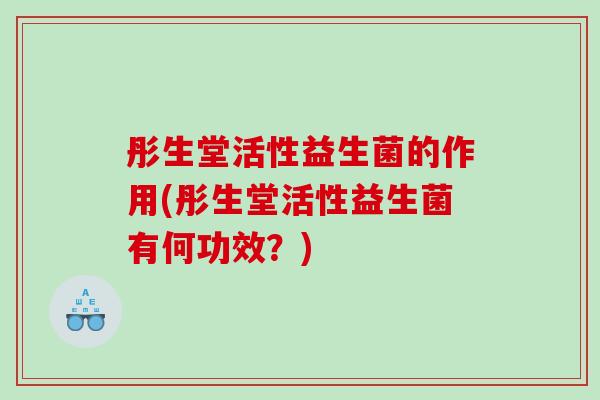 彤生堂活性益生菌的作用(彤生堂活性益生菌有何功效？)