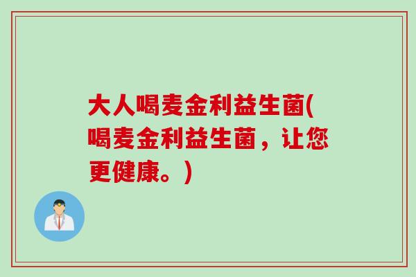 大人喝麦金利益生菌(喝麦金利益生菌，让您更健康。)