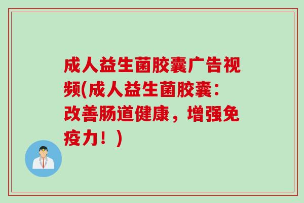 成人益生菌胶囊广告视频(成人益生菌胶囊：改善肠道健康，增强力！)